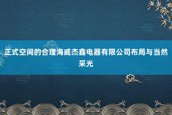 正式空间的合理海威杰鑫电器有限公司布局与当然采光