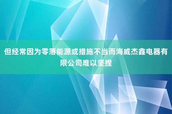 但经常因为零落能源或措施不当而海威杰鑫电器有限公司难以坚捏