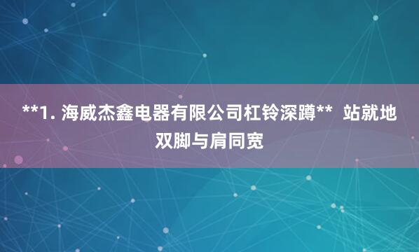 **1. 海威杰鑫电器有限公司杠铃深蹲**  站就地双脚与肩同宽